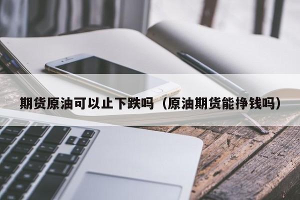 期货原油可以止下跌吗（原油期货能挣钱吗）