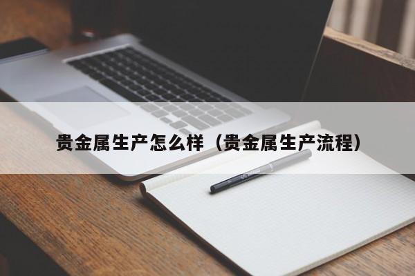 贵金属生产怎么样（贵金属生产流程）