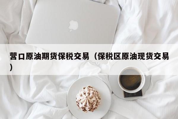 营口原油期货保税交易（保税区原油现货交易）