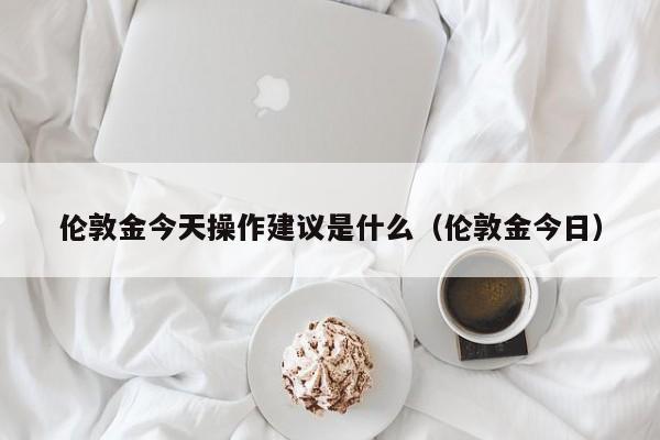 伦敦金今天操作建议是什么（伦敦金今日）