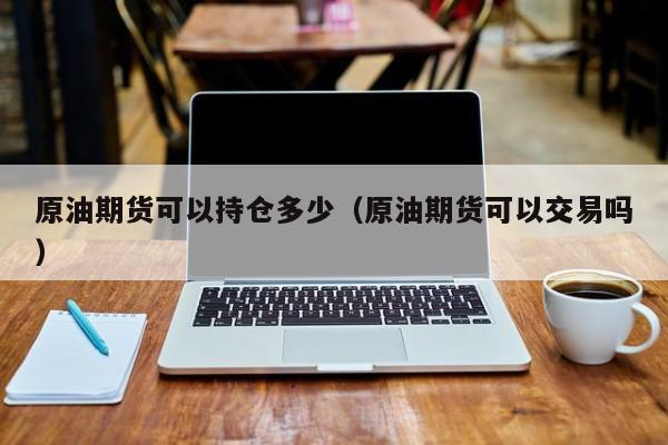原油期货可以持仓多少（原油期货可以交易吗）