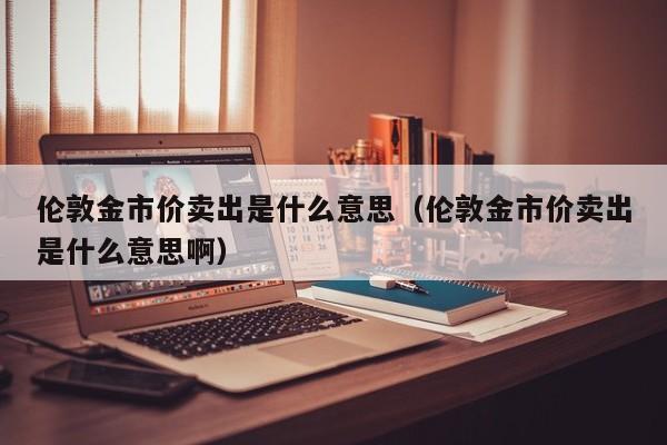 伦敦金市价卖出是什么意思（伦敦金市价卖出是什么意思啊）