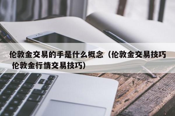 伦敦金交易的手是什么概念（伦敦金交易技巧 伦敦金行情交易技巧）
