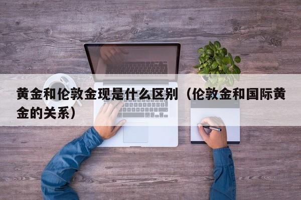 黄金和伦敦金现是什么区别（伦敦金和国际黄金的关系）