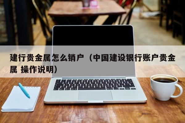 建行贵金属怎么销户（中国建设银行账户贵金属 操作说明）