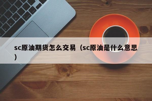 sc原油期货怎么交易（sc原油是什么意思）