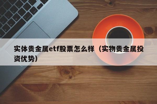 实体贵金属etf股票怎么样（实物贵金属投资优势）