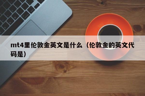 mt4里伦敦金英文是什么（伦敦金的英文代码是）