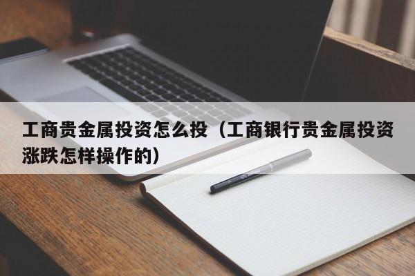 工商贵金属投资怎么投（工商银行贵金属投资涨跌怎样操作的）