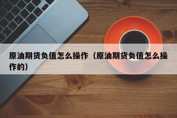 原油期货负值怎么操作（原油期货负值怎么操作的）