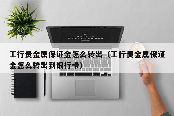 工行贵金属保证金怎么转出（工行贵金属保证金怎么转出到银行卡）