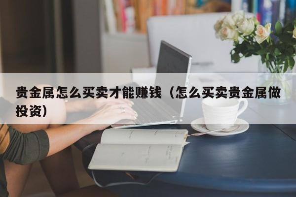 贵金属怎么买卖才能赚钱（怎么买卖贵金属做投资）