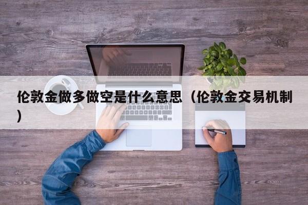 伦敦金做多做空是什么意思（伦敦金交易机制）