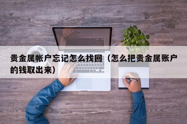 贵金属帐户忘记怎么找回（怎么把贵金属账户的钱取出来）