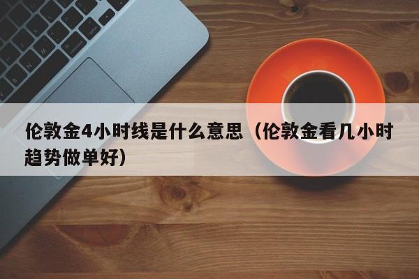伦敦金4小时线是什么意思（伦敦金看几小时趋势做单好）