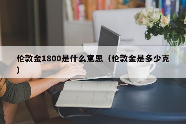 伦敦金1800是什么意思（伦敦金是多少克）
