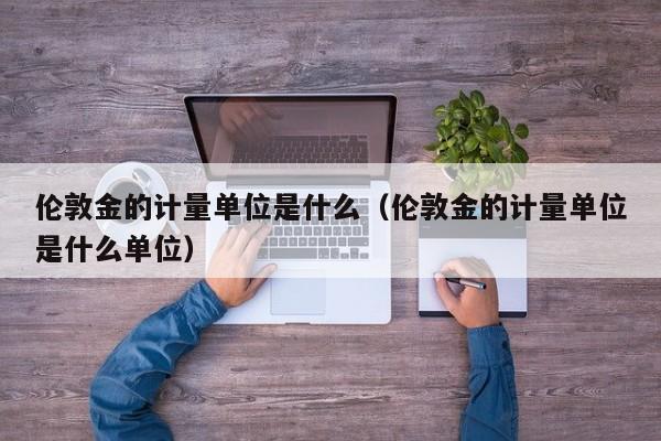 伦敦金的计量单位是什么（伦敦金的计量单位是什么单位）