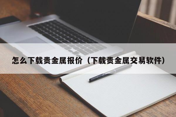 怎么下载贵金属报价（下载贵金属交易软件）