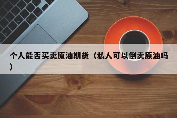 个人能否买卖原油期货（私人可以倒卖原油吗）
