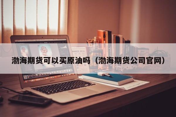 渤海期货可以买原油吗（渤海期货公司官网）