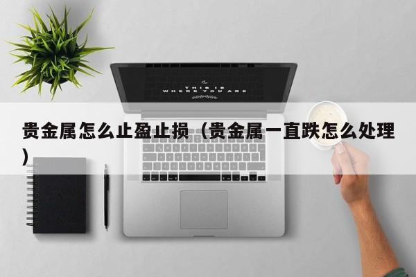 贵金属怎么止盈止损（贵金属一直跌怎么处理）