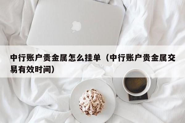 中行账户贵金属怎么挂单（中行账户贵金属交易有效时间）