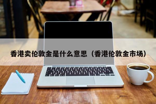 香港卖伦敦金是什么意思（香港伦敦金市场）