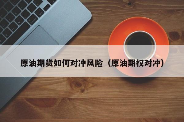 原油期货如何对冲风险（原油期权对冲）