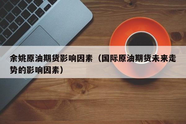 余姚原油期货影响因素（国际原油期货未来走势的影响因素）