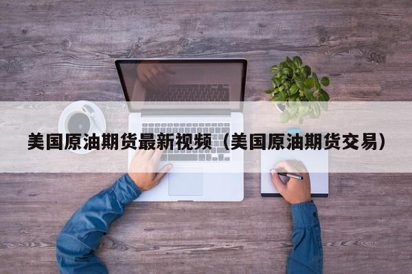 美国原油期货最新视频（美国原油期货交易）
