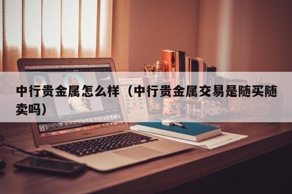 中行贵金属怎么样（中行贵金属交易是随买随卖吗）