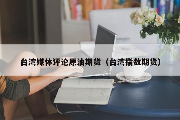 台湾媒体评论原油期货（台湾指数期货）
