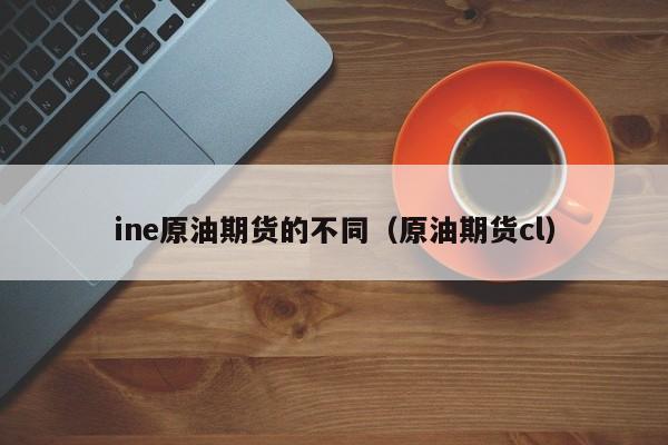ine原油期货的不同（原油期货cl）