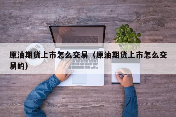 原油期货上市怎么交易（原油期货上市怎么交易的）