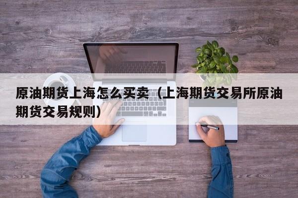 原油期货上海怎么买卖（上海期货交易所原油期货交易规则）