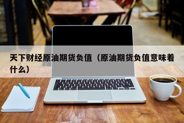 天下财经原油期货负值（原油期货负值意味着什么）