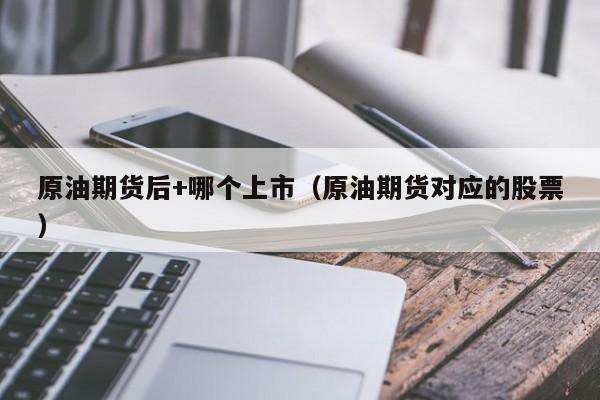 原油期货后+哪个上市（原油期货对应的股票）