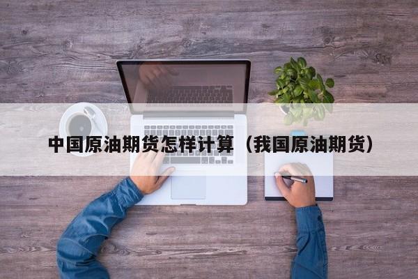 中国原油期货怎样计算（我国原油期货）