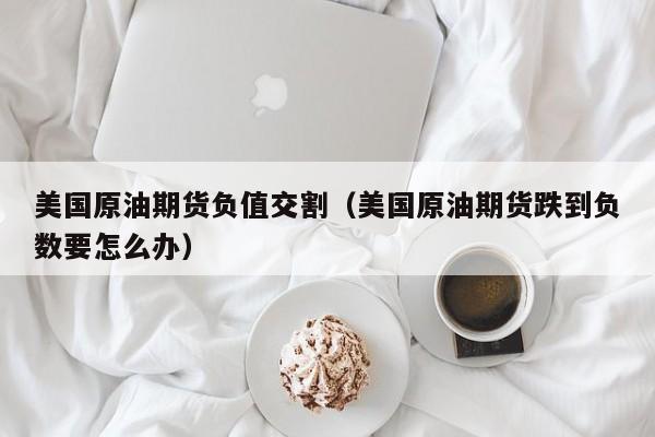 美国原油期货负值交割（美国原油期货跌到负数要怎么办）