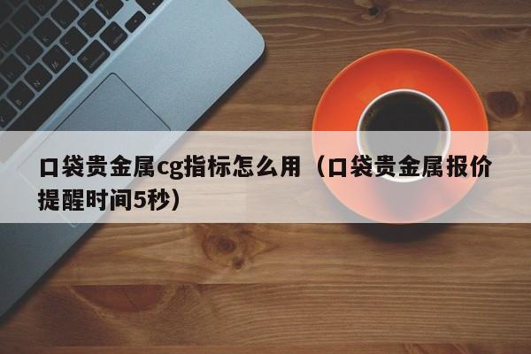 口袋贵金属cg指标怎么用（口袋贵金属报价提醒时间5秒）