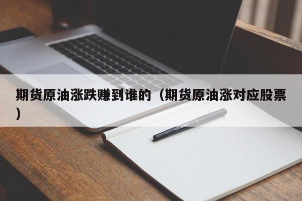 期货原油涨跌赚到谁的（期货原油涨对应股票）