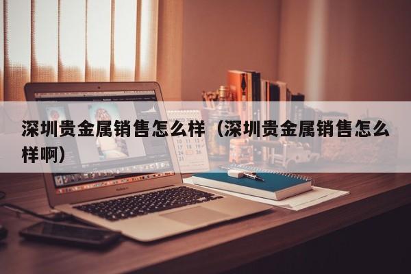 深圳贵金属销售怎么样（深圳贵金属销售怎么样啊）