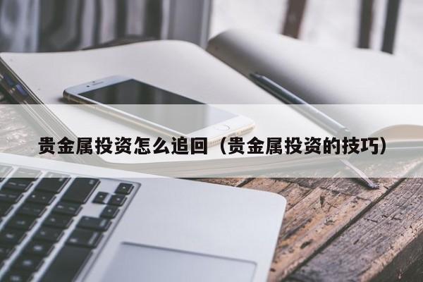 贵金属投资怎么追回（贵金属投资的技巧）