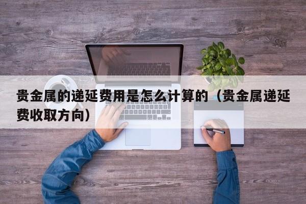 贵金属的递延费用是怎么计算的（贵金属递延费收取方向）