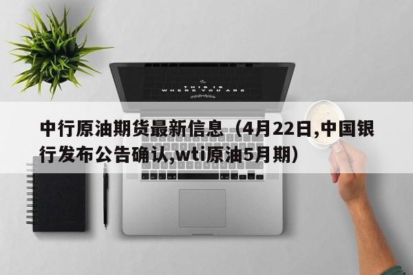 中行原油期货最新信息（4月22日,中国银行发布公告确认,wti原油5月期）
