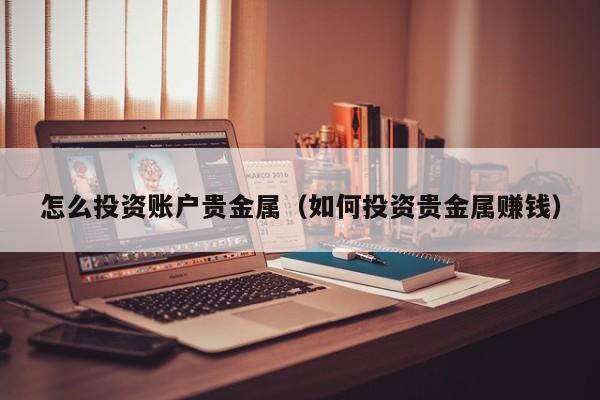 怎么投资账户贵金属（如何投资贵金属赚钱）