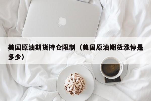 美国原油期货持仓限制（美国原油期货涨停是多少）