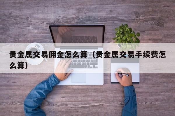 贵金属交易佣金怎么算（贵金属交易手续费怎么算）