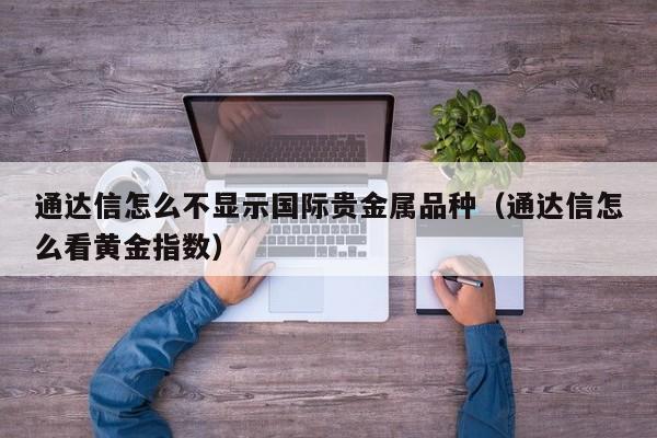 通达信怎么不显示国际贵金属品种（通达信怎么看黄金指数）