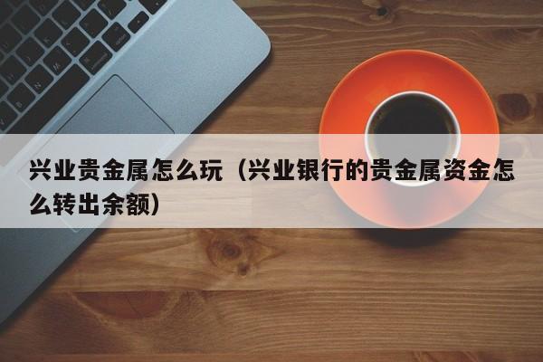 兴业贵金属怎么玩（兴业银行的贵金属资金怎么转出余额）